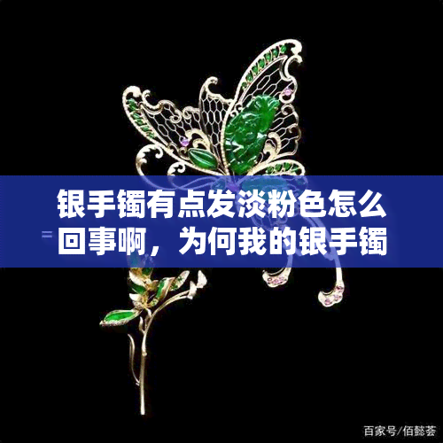 银手镯有点发淡粉色怎么回事啊，为何我的银手镯会呈现淡粉色？原因解析