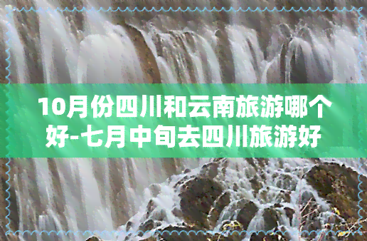 10月份四川和云南旅游哪个好-七月中旬去四川旅游好还是去云南