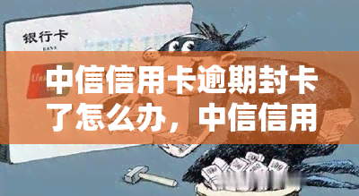 中信信用卡逾期封卡了怎么办，中信信用卡逾期导致封卡，如何解决？