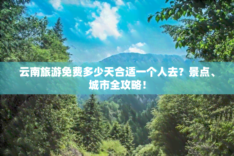 云南旅游免费多少天合适一个人去？景点、城市全攻略！