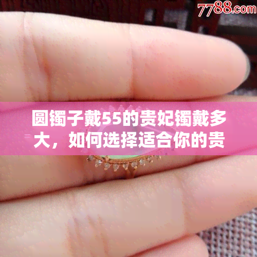 圆镯子戴55的贵妃镯戴多大，如何选择适合你的贵妃镯尺寸：从圆镯子大小出发