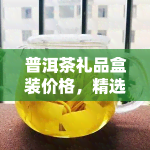 普洱茶礼品盒装价格，精选普洱茶礼品盒，品味尊贵人生！现在购买更享优价！