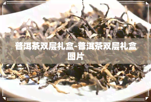 普洱茶双层礼盒-普洱茶双层礼盒图片