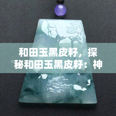 和田玉黑皮籽，探秘和田玉黑皮籽：神秘而珍贵的宝石世界