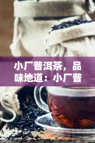 小厂普洱茶，品味地道：小厂普洱茶的魅力探析