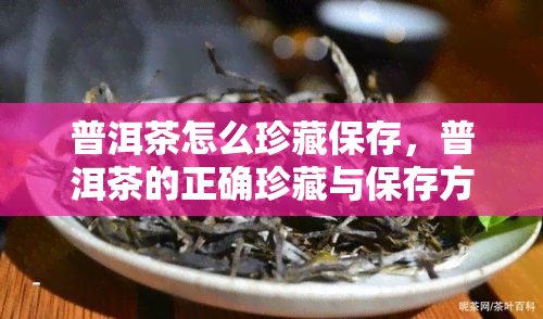 普洱茶怎么珍藏保存，普洱茶的正确珍藏与保存方法