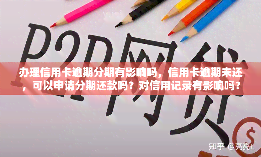 办理信用卡逾期分期有影响吗，信用卡逾期未还，可以申请分期还款吗？对信用记录有影响吗？