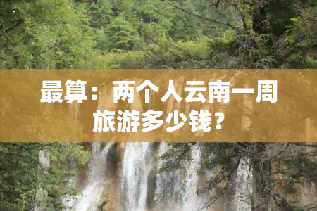 最算：两个人云南一周旅游多少钱？