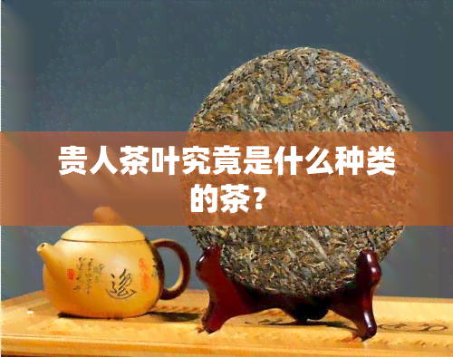 贵人茶叶究竟是什么种类的茶？