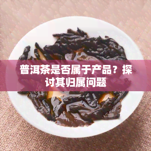 普洱茶是否属于产品？探讨其归属问题