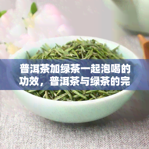 普洱茶加绿茶一起泡喝的功效，普洱茶与绿茶的完美结合：独特功效揭秘