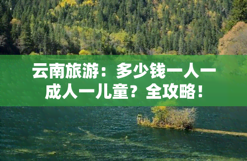 云南旅游：多少钱一人一成人一儿童？全攻略！