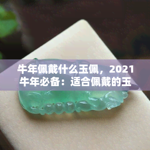 牛年佩戴什么玉佩，2021牛年必备：适合佩戴的玉佩推荐！