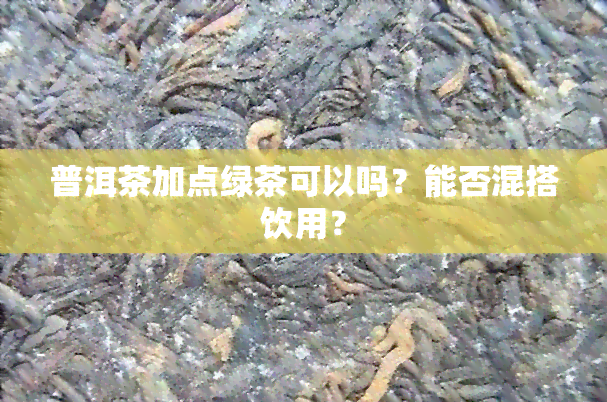 普洱茶加点绿茶可以吗？能否混搭饮用？