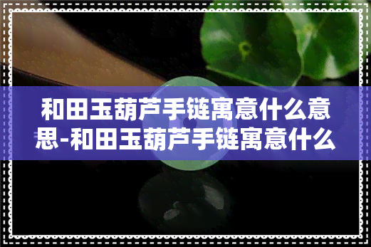 和田玉葫芦手链寓意什么意思-和田玉葫芦手链寓意什么意思啊