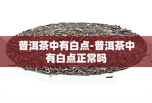 普洱茶中有白点-普洱茶中有白点正常吗