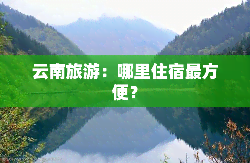 云南旅游：哪里住宿最方便？