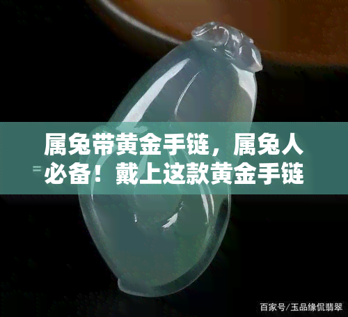 属兔带黄金手链，属兔人必备！戴上这款黄金手链，增添好运与富贵气息！