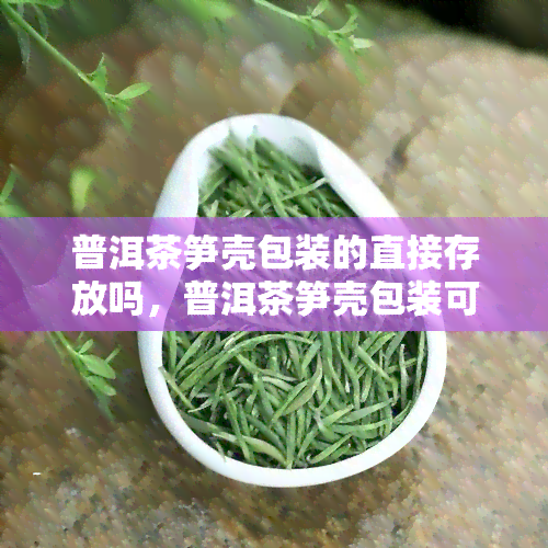 普洱茶笋壳包装的直接存放吗，普洱茶笋壳包装可以直接存放吗？