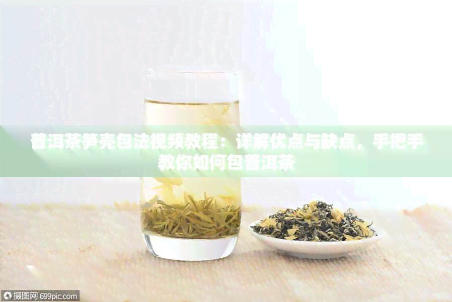 普洱茶笋壳包法视频教程：详解优点与缺点，手把手教你如何包普洱茶