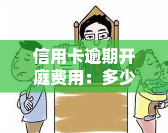 信用卡逾期开庭费用：多少钱？全解答！