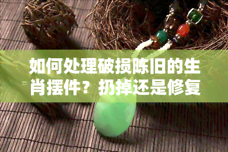 如何处理破损陈旧的生肖摆件？扔掉还是修复？