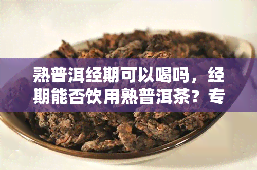 熟普洱经期可以喝吗，经期能否饮用熟普洱茶？专家解答