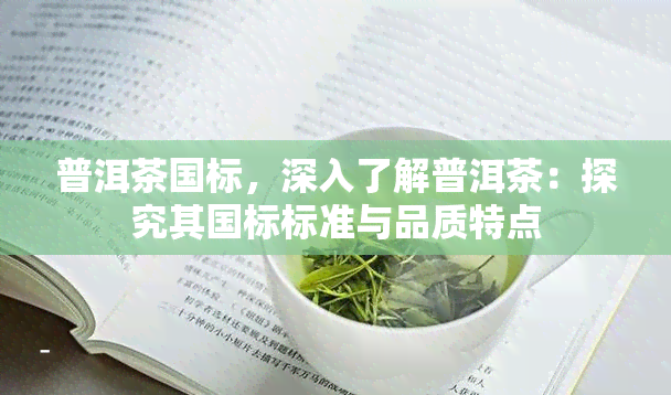 普洱茶国标，深入了解普洱茶：探究其国标标准与品质特点