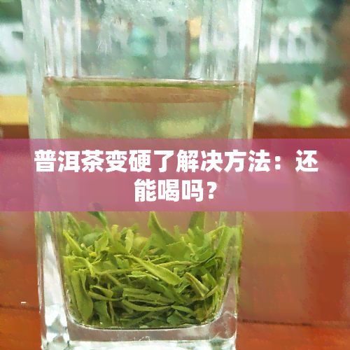 普洱茶变硬了解决方法：还能喝吗？