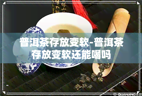 普洱茶存放变软-普洱茶存放变软还能喝吗