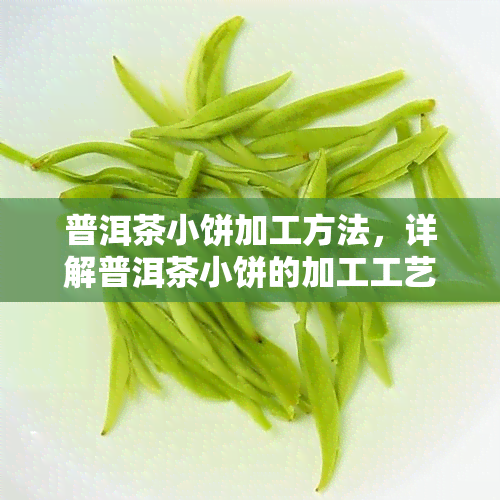 普洱茶小饼加工方法，详解普洱茶小饼的加工工艺与方法