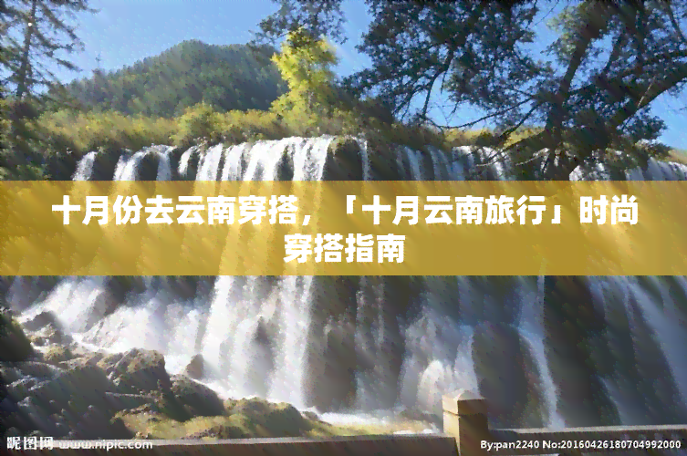 十月份去云南穿搭，「十月云南旅行」时尚穿搭指南