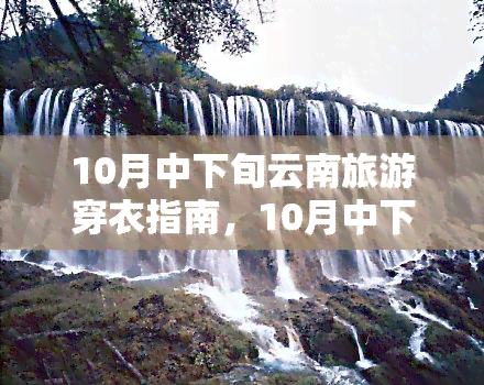 10月中下旬云南旅游穿衣指南，10月中下旬，到云南旅游穿什么衣服最合适？