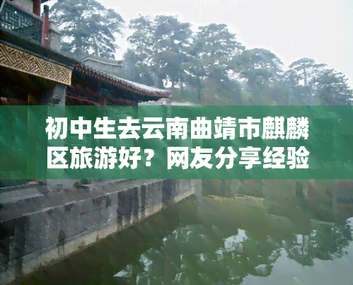 初中生去云南曲靖市麒麟区旅游好？网友分享经验与建议！