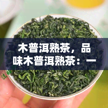 木普洱熟茶，品味木普洱熟茶：一种独特的茶香体验