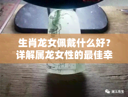 生肖龙女佩戴什么好？详解属龙女性的更佳幸运饰品选择！