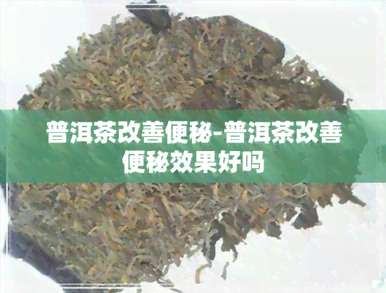 普洱茶改善便秘-普洱茶改善便秘效果好吗