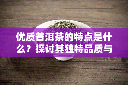 优质普洱茶的特点是什么？探讨其独特品质与口感