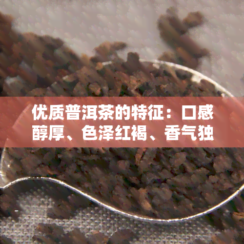 优质普洱茶的特征：口感醇厚、色泽红褐、香气独特、色红亮、叶底柔软