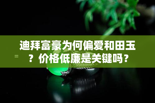 迪拜富豪为何偏爱和田玉？价格低廉是关键吗？