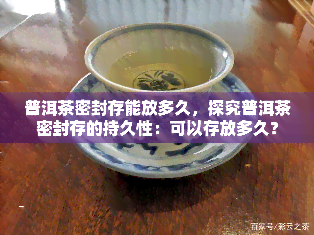 普洱茶密封存能放多久，探究普洱茶密封存的持久性：可以存放多久？