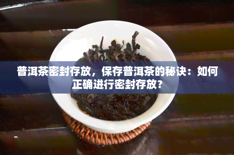 普洱茶密封存放，保存普洱茶的秘诀：如何正确进行密封存放？