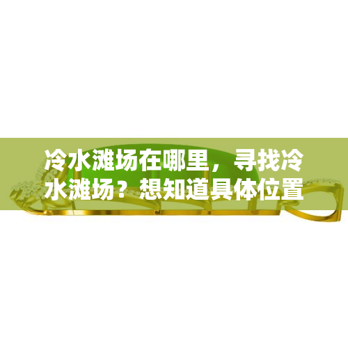 冷水滩场在哪里，寻找冷水滩场？想知道具 *** 置？答案在这里！