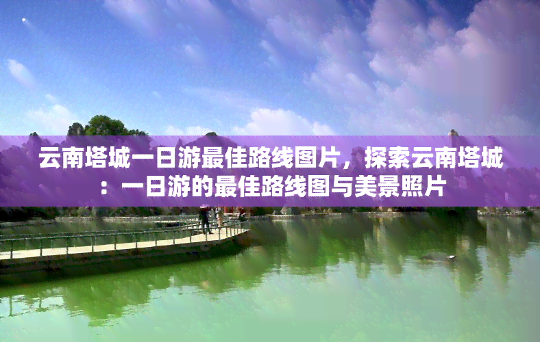 云南塔城一日游更佳路线图片，探索云南塔城：一日游的更佳路线图与美景照片