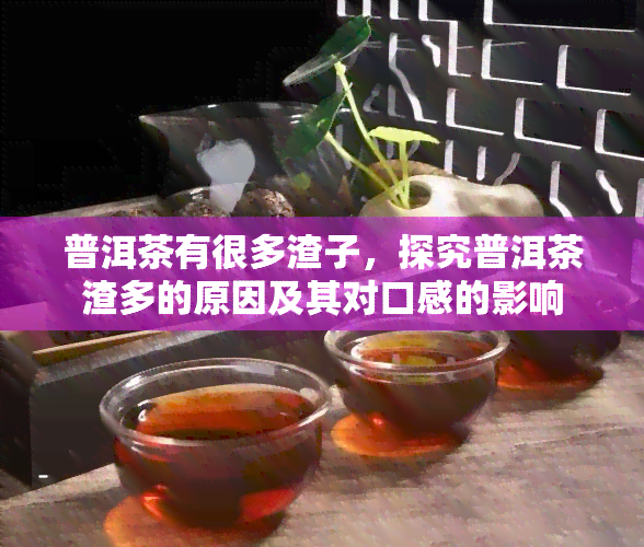 普洱茶有很多渣子，探究普洱茶渣多的原因及其对口感的影响