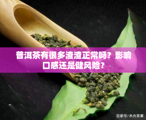 普洱茶有很多渣渣正常吗？影响口感还是健风险？