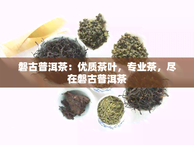 磐古普洱茶：优质茶叶，专业茶，尽在磐古普洱茶