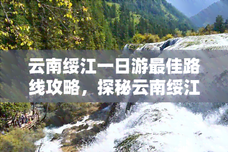 云南绥江一日游更佳路线攻略，探秘云南绥江：一日游更佳路线攻略