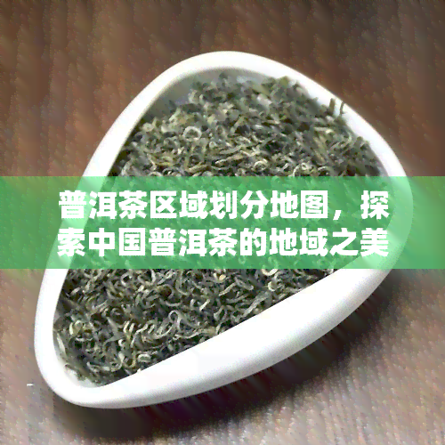 普洱茶区域划分地图，探索中国普洱茶的地域之美：详细分区地图解析