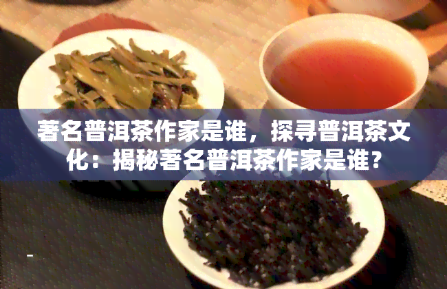 著名普洱茶作家是谁，探寻普洱茶文化：揭秘著名普洱茶作家是谁？